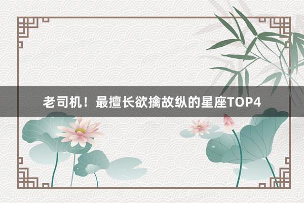 老司机！最擅长欲擒故纵的星座TOP4