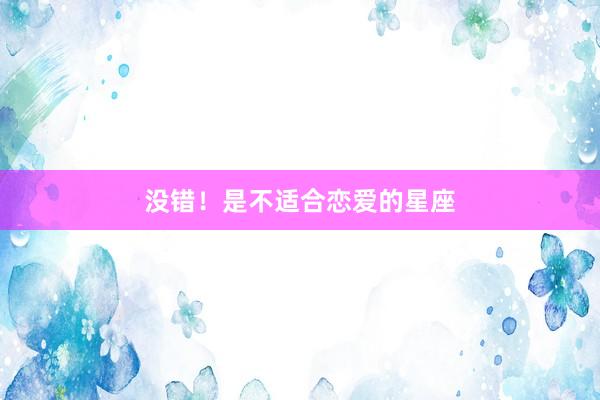 没错！是不适合恋爱的星座