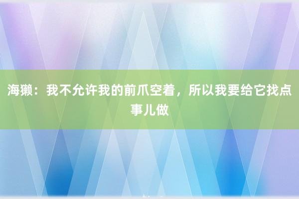 海獭：我不允许我的前爪空着，所以我要给它找点事儿做