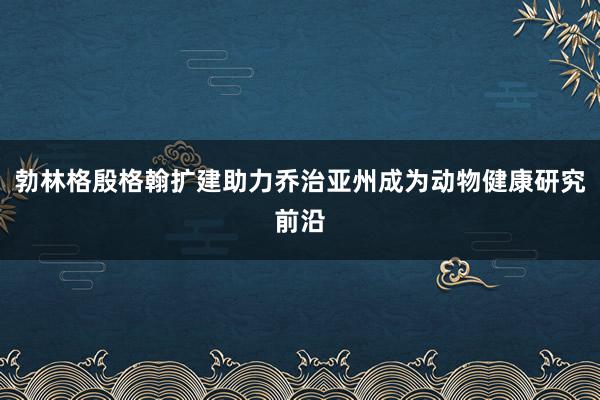 勃林格殷格翰扩建助力乔治亚州成为动物健康研究前沿