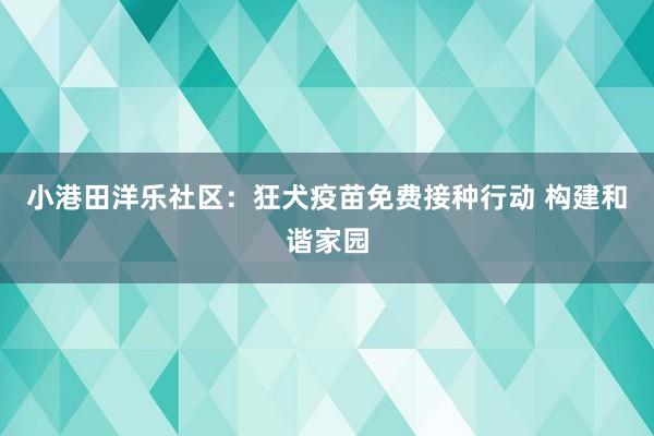 小港田洋乐社区：狂犬疫苗免费接种行动 构建和谐家园