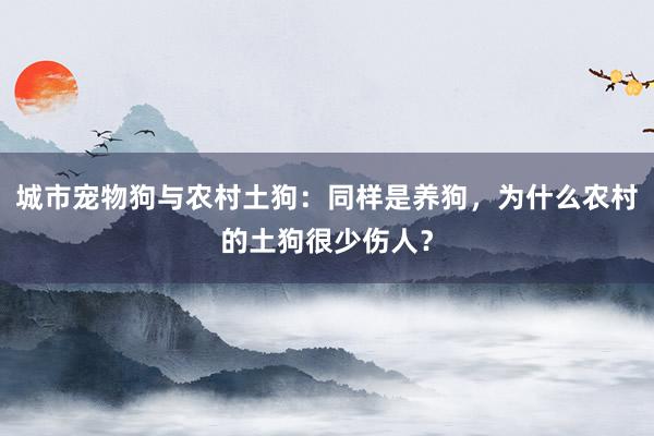 城市宠物狗与农村土狗：同样是养狗，为什么农村的土狗很少伤人？