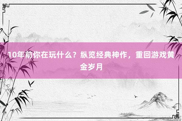 10年前你在玩什么？纵览经典神作，重回游戏黄金岁月