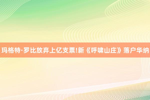 玛格特·罗比放弃上亿支票!新《呼啸山庄》落户华纳