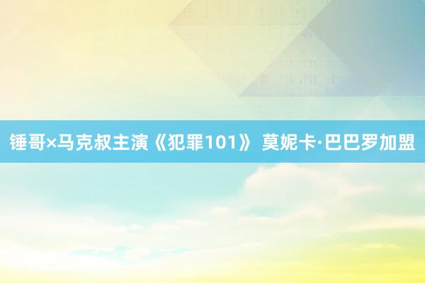 锤哥×马克叔主演《犯罪101》 莫妮卡·巴巴罗加盟