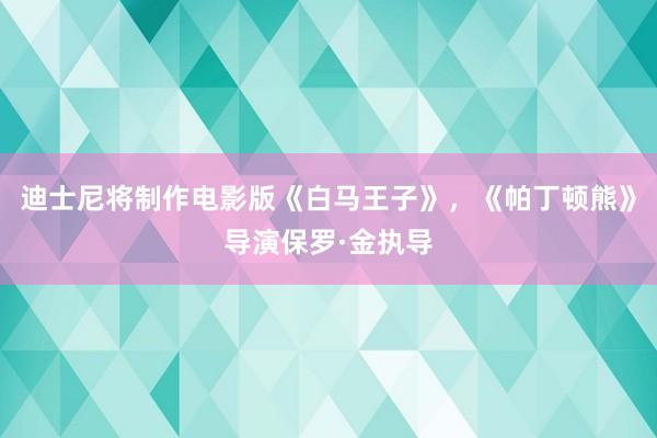 迪士尼将制作电影版《白马王子》，《帕丁顿熊》导演保罗·金执导