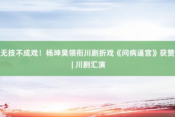 无技不成戏！杨坤昊领衔川剧折戏《问病逼宫》获赞 | 川剧汇演