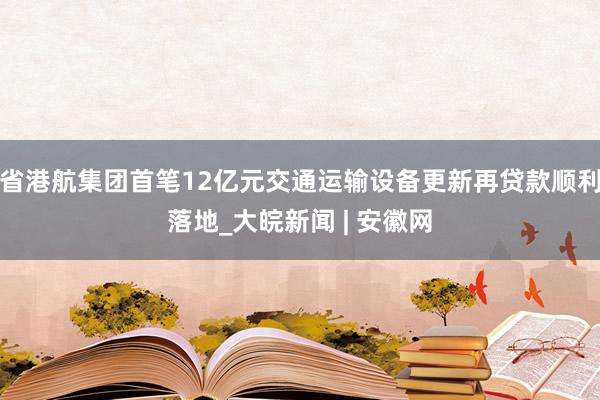 省港航集团首笔12亿元交通运输设备更新再贷款顺利落地_大皖新闻 | 安徽网