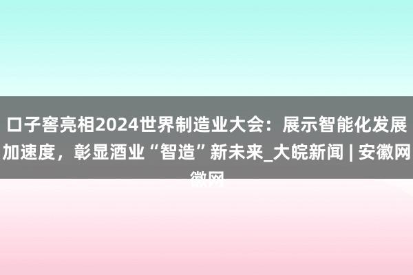 口子窖亮相2024世界制造业大会：展示智能化发展加速度，彰显酒业“智造”新未来_大皖新闻 | 安徽网