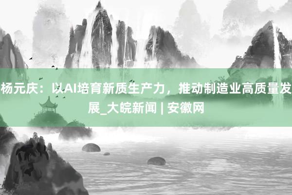 杨元庆：以AI培育新质生产力，推动制造业高质量发展_大皖新闻 | 安徽网