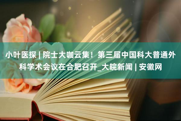 小叶医探 | 院士大咖云集！第三届中国科大普通外科学术会议在合肥召开_大皖新闻 | 安徽网