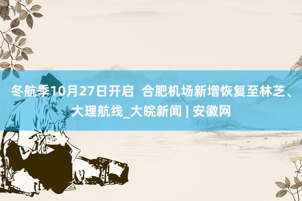 冬航季10月27日开启  合肥机场新增恢复至林芝、大理航线_大皖新闻 | 安徽网