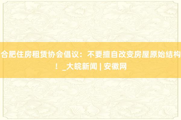 合肥住房租赁协会倡议：不要擅自改变房屋原始结构！_大皖新闻 | 安徽网