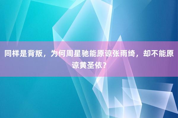 同样是背叛，为何周星驰能原谅张雨绮，却不能原谅黄圣依？