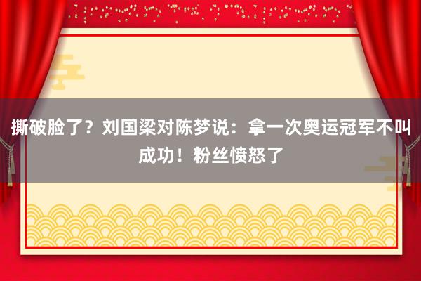 撕破脸了？刘国梁对陈梦说：拿一次奥运冠军不叫成功！粉丝愤怒了