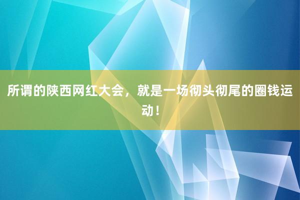 所谓的陕西网红大会，就是一场彻头彻尾的圈钱运动！