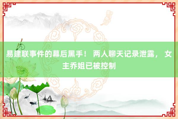 易建联事件的幕后黑手！ 两人聊天记录泄露， 女主乔姐已被控制