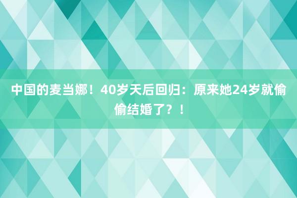 中国的麦当娜！40岁天后回归：原来她24岁就偷偷结婚了？！