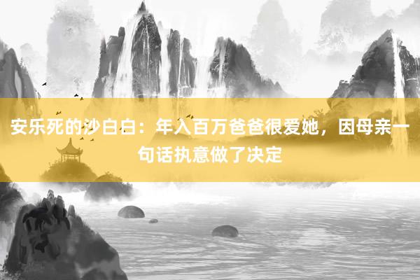 安乐死的沙白白：年入百万爸爸很爱她，因母亲一句话执意做了决定