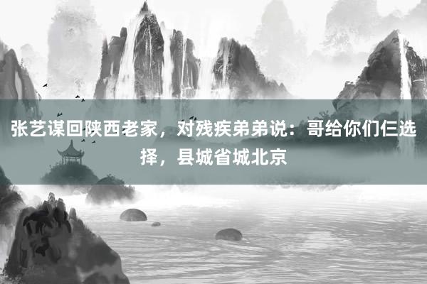 张艺谋回陕西老家，对残疾弟弟说：哥给你们仨选择，县城省城北京