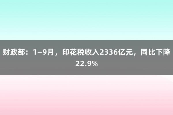 财政部：1—9月，印花税收入2336亿元，同比下降22.9%