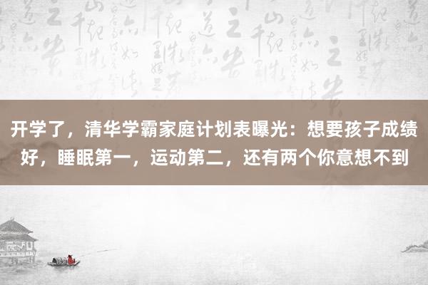 开学了，清华学霸家庭计划表曝光：想要孩子成绩好，睡眠第一，运动第二，还有两个你意想不到