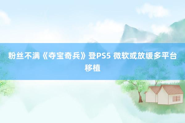 粉丝不满《夺宝奇兵》登PS5 微软或放缓多平台移植