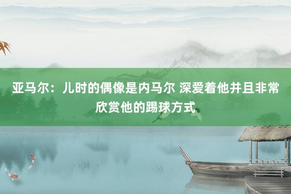 亚马尔：儿时的偶像是内马尔 深爱着他并且非常欣赏他的踢球方式