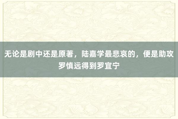 无论是剧中还是原著，陆嘉学最悲哀的，便是助攻罗慎远得到罗宜宁