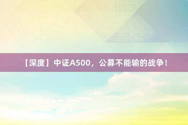 【深度】中证A500，公募不能输的战争！