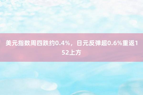 美元指数周四跌约0.4%，日元反弹超0.6%重返152上方