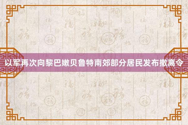 以军再次向黎巴嫩贝鲁特南郊部分居民发布撤离令