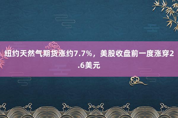 纽约天然气期货涨约7.7%，美股收盘前一度涨穿2.6美元