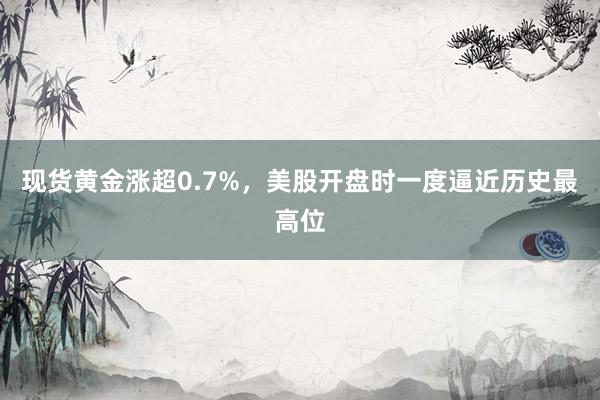 现货黄金涨超0.7%，美股开盘时一度逼近历史最高位