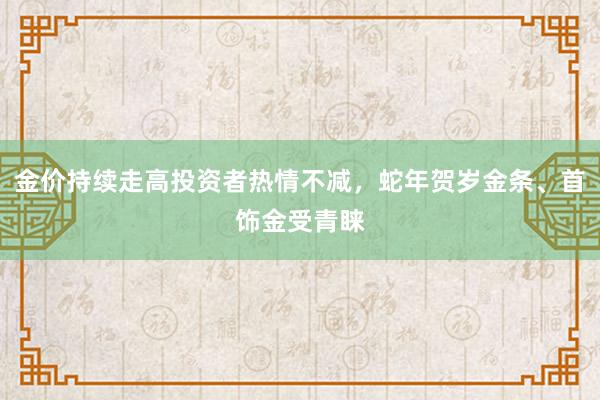 金价持续走高投资者热情不减，蛇年贺岁金条、首饰金受青睐