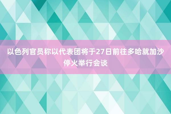 以色列官员称以代表团将于27日前往多哈就加沙停火举行会谈