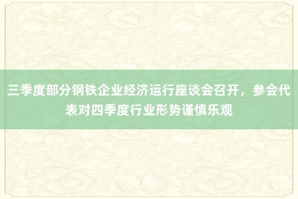 三季度部分钢铁企业经济运行座谈会召开，参会代表对四季度行业形势谨慎乐观