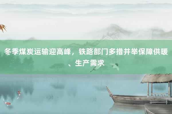 冬季煤炭运输迎高峰，铁路部门多措并举保障供暖、生产需求