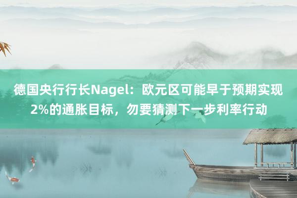 德国央行行长Nagel：欧元区可能早于预期实现2%的通胀目标，勿要猜测下一步利率行动