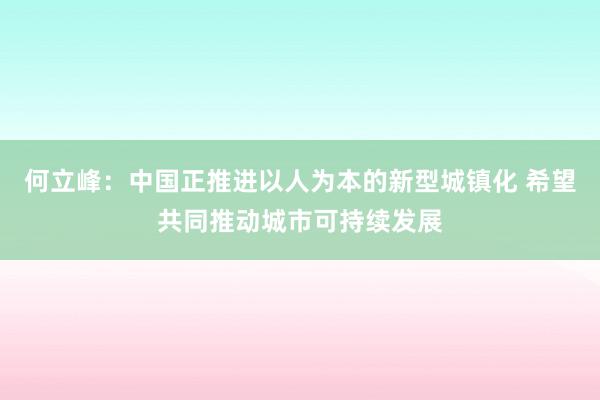 何立峰：中国正推进以人为本的新型城镇化 希望共同推动城市可持续发展