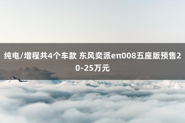 纯电/增程共4个车款 东风奕派eπ008五座版预售20-25万元