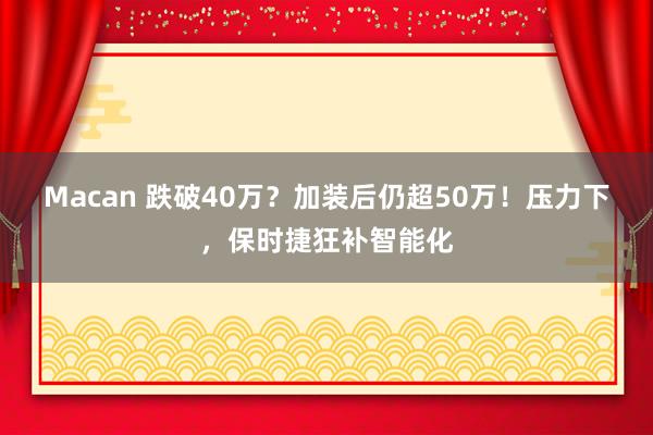 Macan 跌破40万？加装后仍超50万！压力下，保时捷狂补智能化