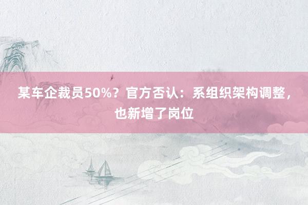 某车企裁员50%？官方否认：系组织架构调整，也新增了岗位