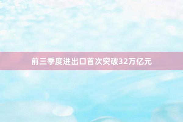 前三季度进出口首次突破32万亿元