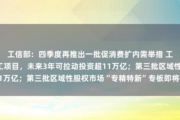 工信部：四季度再推出一批促消费扩内需举措 工业领域在建和年内开工项目，未来3年可拉动投资超11万亿；第三批区域性股权市场“专精特新”专板即将推出