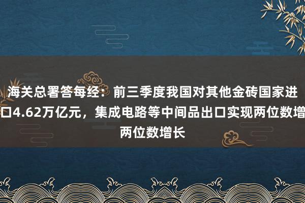 海关总署答每经：前三季度我国对其他金砖国家进出口4.62万亿元，集成电路等中间品出口实现两位数增长