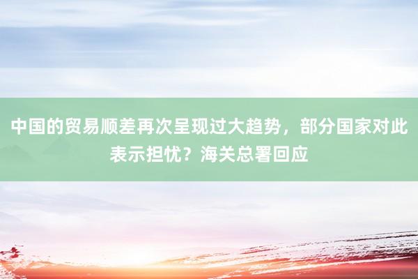 中国的贸易顺差再次呈现过大趋势，部分国家对此表示担忧？海关总署回应