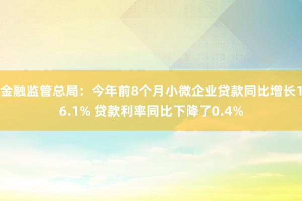 金融监管总局：今年前8个月小微企业贷款同比增长16.1% 贷款利率同比下降了0.4%