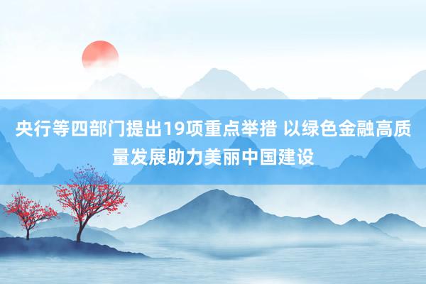 央行等四部门提出19项重点举措 以绿色金融高质量发展助力美丽中国建设