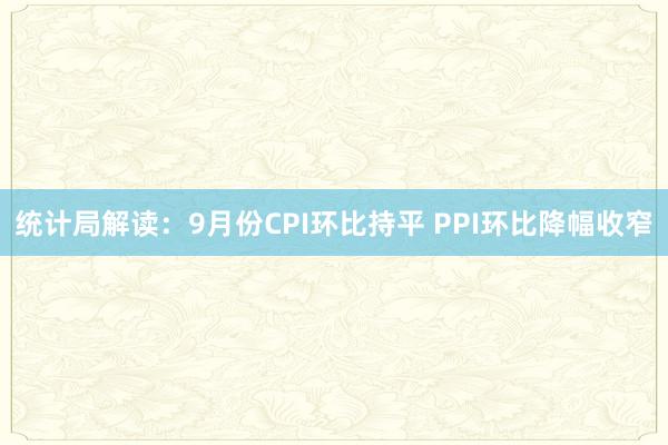 统计局解读：9月份CPI环比持平 PPI环比降幅收窄